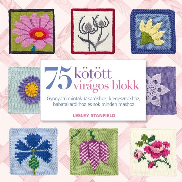 Lesley Stanfield: 75 kötött virágos blokk - Gyönyörű minták takarókhoz, kiegészítőkhöz, babatakarókhoz és sok minden máshoz
