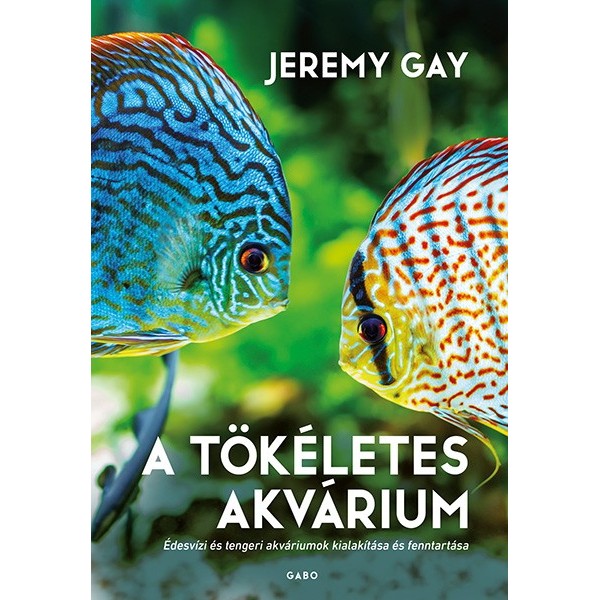 Jeremy Gay: A tökéletes akvárium - Édesvizi és tengeri akváriumok kialakítása és fenntartása