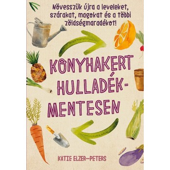 Katie-Elzer Peters: Konyhakert hulladékmentesen - Növesszük újra a leveleket, szárakat, magokat és a többi zöldségmaradékot!