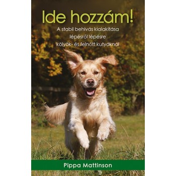 Pippa Mattinson: Ide hozzám! - A stabil behívás kialakítása lépésről lépésre kölyök– és felnőtt kutyáknál